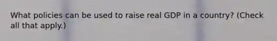 What policies can be used to raise real GDP in a​ country? ​(Check all that apply​.)