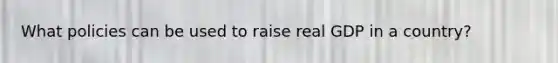 What policies can be used to raise real GDP in a country?