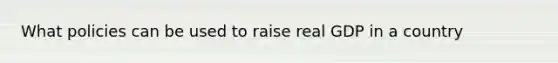 What policies can be used to raise real GDP in a country