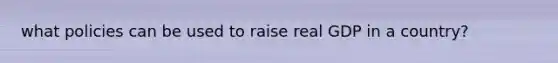 what policies can be used to raise real GDP in a country?