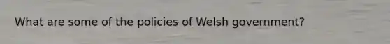 What are some of the policies of Welsh government?