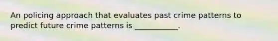 An policing approach that evaluates past crime patterns to predict future crime patterns is ___________.