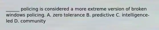 ______ policing is considered a more extreme version of broken windows policing. A. zero tolerance B. predictive C. intelligence-led D. community