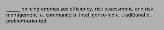 ______ policing emphasizes efficiency, risk assessment, and risk management. a. community b. intelligence-led c. traditional d. problem-oriented