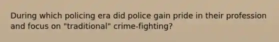 During which policing era did police gain pride in their profession and focus on "traditional" crime-fighting?