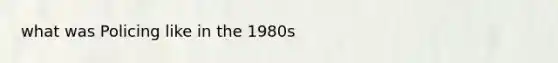 what was Policing like in the 1980s