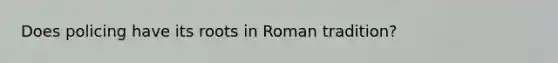 Does policing have its roots in Roman tradition?