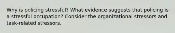 Why is policing stressful? What evidence suggests that policing is a stressful occupation? Consider the organizational stressors and task-related stressors.