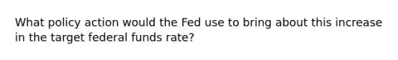 What policy action would the Fed use to bring about this increase in the target federal funds rate?