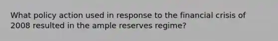 What policy action used in response to the financial crisis of 2008 resulted in the ample reserves regime?