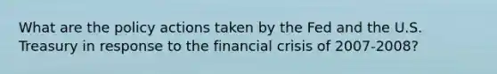 What are the policy actions taken by the Fed and the U.S. Treasury in response to the financial crisis of 2007-2008?