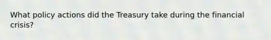 What policy actions did the Treasury take during the financial​ crisis?