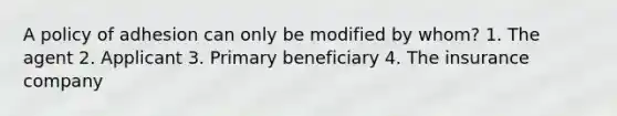 A policy of adhesion can only be modified by whom? 1. The agent 2. Applicant 3. Primary beneficiary 4. The insurance company