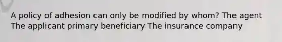 A policy of adhesion can only be modified by whom? The agent The applicant primary beneficiary The insurance company