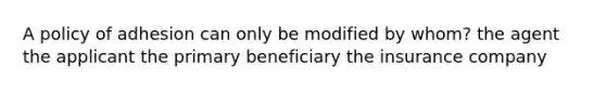 A policy of adhesion can only be modified by whom? the agent the applicant the primary beneficiary the insurance company