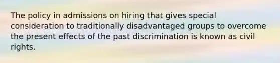 The policy in admissions on hiring that gives special consideration to traditionally disadvantaged groups to overcome the present effects of the past discrimination is known as civil rights.