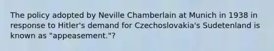 The policy adopted by Neville Chamberlain at Munich in 1938 in response to Hitler's demand for Czechoslovakia's Sudetenland is known as "appeasement."?