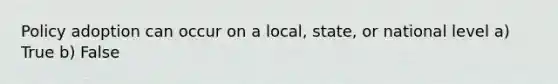 Policy adoption can occur on a local, state, or national level a) True b) False