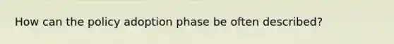 How can the policy adoption phase be often described?