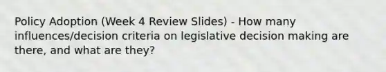 Policy Adoption (Week 4 Review Slides) - How many influences/decision criteria on legislative decision making are there, and what are they?