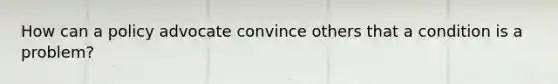 How can a policy advocate convince others that a condition is a problem?