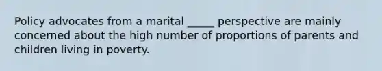 Policy advocates from a marital _____ perspective are mainly concerned about the high number of proportions of parents and children living in poverty.