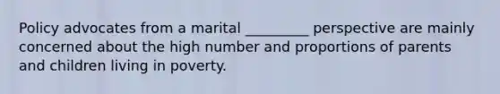 Policy advocates from a marital _________ perspective are mainly concerned about the high number and proportions of parents and children living in poverty.