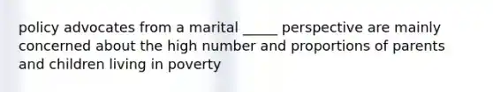 policy advocates from a marital _____ perspective are mainly concerned about the high number and proportions of parents and children living in poverty