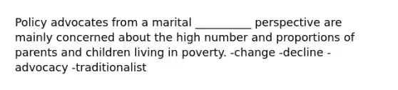 Policy advocates from a marital __________ perspective are mainly concerned about the high number and proportions of parents and children living in poverty. -change -decline -advocacy -traditionalist