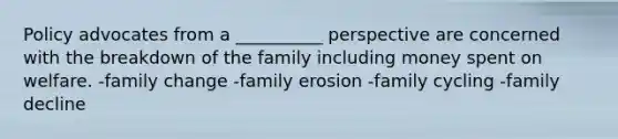 Policy advocates from a __________ perspective are concerned with the breakdown of the family including money spent on welfare. -family change -family erosion -family cycling -family decline