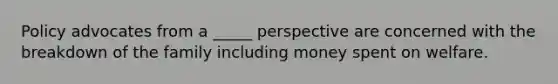 Policy advocates from a _____ perspective are concerned with the breakdown of the family including money spent on welfare.