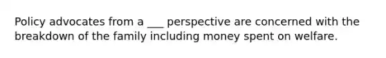 Policy advocates from a ___ perspective are concerned with the breakdown of the family including money spent on welfare.