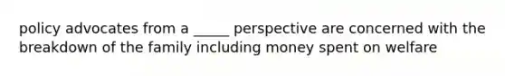 policy advocates from a _____ perspective are concerned with the breakdown of the family including money spent on welfare