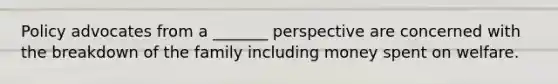 Policy advocates from a _______ perspective are concerned with the breakdown of the family including money spent on welfare.