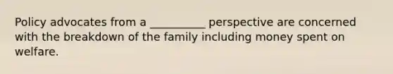 Policy advocates from a __________ perspective are concerned with the breakdown of the family including money spent on welfare.