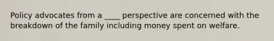 Policy advocates from a ____ perspective are concerned with the breakdown of the family including money spent on welfare.