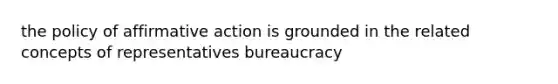 the policy of affirmative action is grounded in the related concepts of representatives bureaucracy