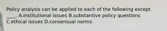 Policy analysis can be applied to each of the following except ____. A.institutional issues B.substantive policy questions C.ethical issues D.consensual norms