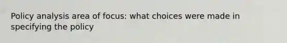 Policy analysis area of focus: what choices were made in specifying the policy