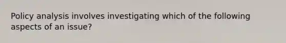 Policy analysis involves investigating which of the following aspects of an issue?