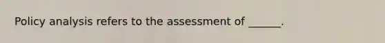 Policy analysis refers to the assessment of ______.