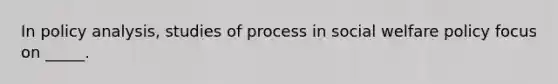 In policy analysis, studies of process in social welfare policy focus on _____.