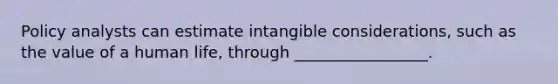 Policy analysts can estimate intangible considerations, such as the value of a human life, through _________________.