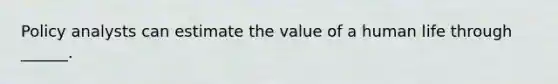 Policy analysts can estimate the value of a human life through ______.