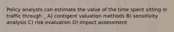 Policy analysts can estimate the value of the time spent sitting in traffic through _ A) contigent valuation methods B) sensitivity analysis C) risk evaluation D) impact assessment