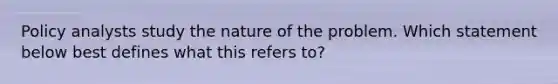 Policy analysts study the nature of the problem. Which statement below best defines what this refers to?