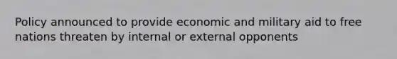 Policy announced to provide economic and military aid to free nations threaten by internal or external opponents