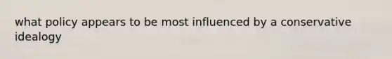 what policy appears to be most influenced by a conservative idealogy