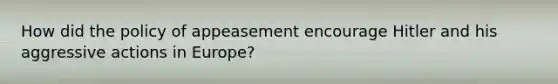 How did the policy of appeasement encourage Hitler and his aggressive actions in Europe?