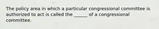 The policy area in which a particular congressional committee is authorized to act is called the ______ of a congressional committee.